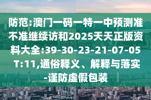 防范:澳門一碼一特一中預(yù)測(cè)準(zhǔn)不準(zhǔn)繼續(xù)訪和2025天天正版資料大全:39-30-23-21-07-05 T:11,通俗釋義、解釋與落實(shí)-謹(jǐn)防虛假包裝
