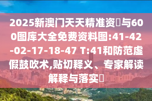 2025新澳門天天精準(zhǔn)資枓與600圖庫(kù)大全免費(fèi)資料圖:41-42-02-17-18-47 T:41和防范虛假鼓吹術(shù),貼切釋義、專家解讀解釋與落實(shí)?