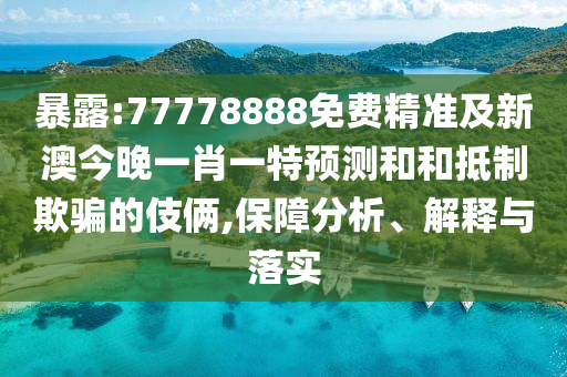 暴露:77778888免費(fèi)精準(zhǔn)及新澳今晚一肖一特預(yù)測和和抵制欺騙的伎倆,保障分析、解釋與落實(shí)
