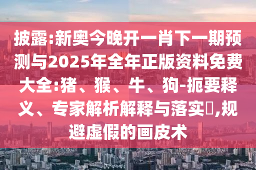 披露:新奧今晚開一肖下一期預(yù)測與2025年全年正版資料免費(fèi)大全:豬、猴、牛、狗-扼要釋義、專家解析解釋與落實(shí)?,規(guī)避虛假的畫皮術(shù)
