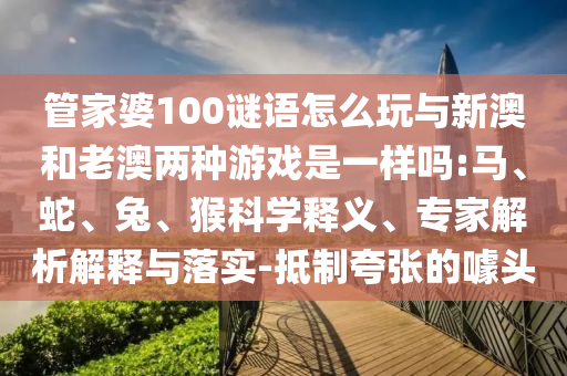 管家婆100謎語怎么玩與新澳和老澳兩種游戲是一樣嗎:馬、蛇、兔、猴科學(xué)釋義、專家解析解釋與落實(shí)-抵制夸張的噱頭