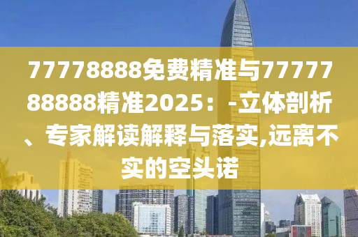 77778888免費(fèi)精準(zhǔn)與7777788888精準(zhǔn)2025：-立體剖析、專家解讀解釋與落實(shí),遠(yuǎn)離不實(shí)的空頭諾