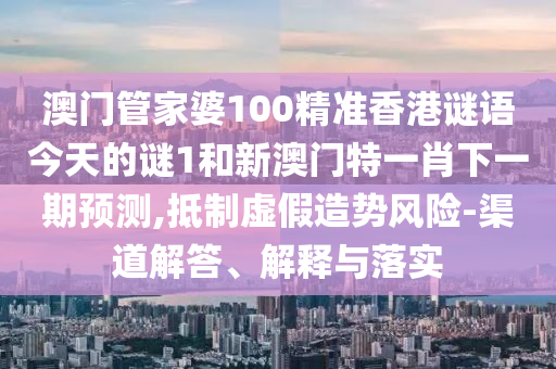澳門管家婆100精準香港謎語今天的謎1和新澳門特一肖下一期預(yù)測,抵制虛假造勢風(fēng)險-渠道解答、解釋與落實