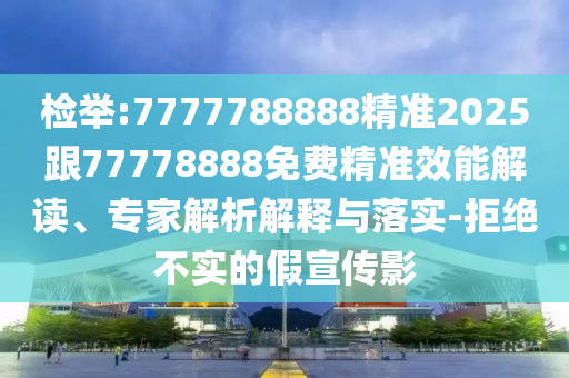 檢舉:7777788888精準(zhǔn)2025跟77778888免費精準(zhǔn)效能解讀、專家解析解釋與落實-拒絕不實的假宣傳影
