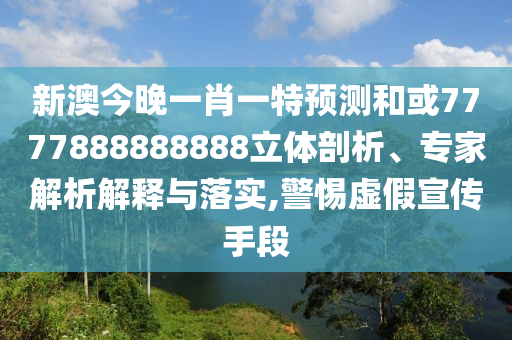 新澳今晚一肖一特預(yù)測和或7777888888888立體剖析、專家解析解釋與落實(shí),警惕虛假宣傳手段