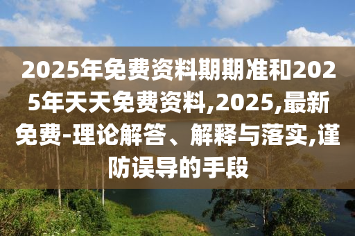 2025年免費(fèi)資料期期準(zhǔn)和2025年天天免費(fèi)資料,2025,最新免費(fèi)-理論解答、解釋與落實(shí),謹(jǐn)防誤導(dǎo)的手段