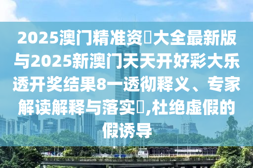 2025澳門精準(zhǔn)資枓大全最新版與2025新澳門天天開好彩大樂透開獎結(jié)果8一透徹釋義、專家解讀解釋與落實(shí)?,杜絕虛假的假誘導(dǎo)