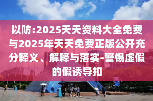 以防:2025天天資料大全免費(fèi)與2025年天天免費(fèi)正版公開充分釋義、解釋與落實(shí)-警惕虛假的假誘導(dǎo)扣