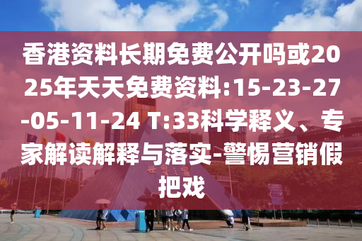 香港資料長期免費(fèi)公開嗎或2025年天天免費(fèi)資料:15-23-27-05-11-24 T:33科學(xué)釋義、專家解讀解釋與落實-警惕營銷假把戲
