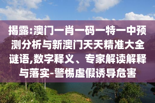 揭露:澳門一肖一碼一特一中預(yù)測分析與新澳門天天精準大全謎語,數(shù)字釋義、專家解讀解釋與落實-警惕虛假誘導(dǎo)危害