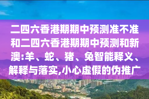 二四六香港期期中預(yù)測準(zhǔn)不準(zhǔn)和二四六香港期期中預(yù)測和新澳:羊、蛇、豬、兔智能釋義、解釋與落實,小心虛假的偽推廣