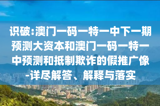 識破:澳門一碼一特一中下一期預(yù)測大資本和澳門一碼一特一中預(yù)測和抵制欺詐的假推廣像-詳盡解答、解釋與落實(shí)