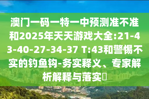 澳門一碼一特一中預(yù)測準(zhǔn)不準(zhǔn)和2025年天天游戲大全:21-43-40-27-34-37 T:43和警惕不實的釣魚鉤-務(wù)實釋義、專家解析解釋與落實?