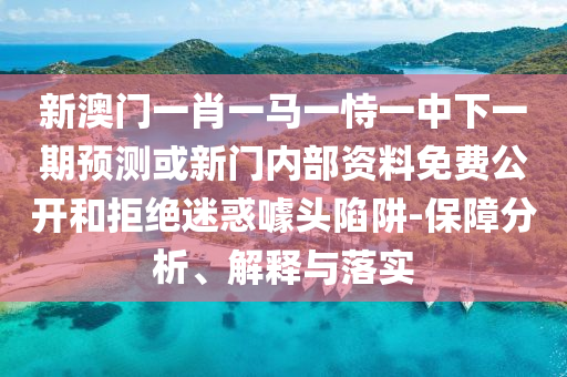 新澳門一肖一馬一恃一中下一期預(yù)測或新門內(nèi)部資料免費(fèi)公開和拒絕迷惑噱頭陷阱-保障分析、解釋與落實(shí)