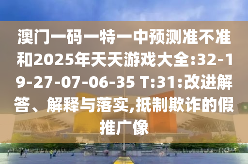 澳門一碼一特一中預(yù)測準(zhǔn)不準(zhǔn)和2025年天天游戲大全:32-19-27-07-06-35 T:31:改進(jìn)解答、解釋與落實,抵制欺詐的假推廣像