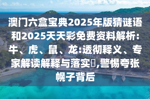 澳門六盒寶典2025年版猜謎語和2025天天彩免費資料解析:牛、虎、鼠、龍:透徹釋義、專家解讀解釋與落實?,警惕夸張幌子背后