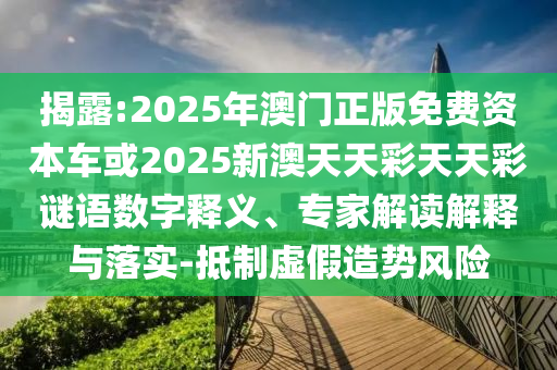 揭露:2025年澳門正版免費(fèi)資本車或2025新澳天天彩天天彩謎語(yǔ)數(shù)字釋義、專家解讀解釋與落實(shí)-抵制虛假造勢(shì)風(fēng)險(xiǎn)