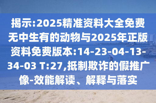 揭示:2025精準(zhǔn)資料大全免費無中生有的動物與2025年正版資料免費版本:14-23-04-13-34-03 T:27,抵制欺詐的假推廣像-效能解讀、解釋與落實