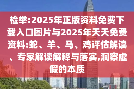 檢舉:2025年正版資料免費(fèi)下載入口圖片與2025年天天免費(fèi)資料:蛇、羊、馬、雞評估解讀、專家解讀解釋與落實(shí),洞察虛假的本質(zhì)