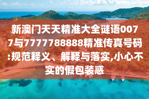 新澳門天天精準(zhǔn)大全謎語(yǔ)0077與7777788888精準(zhǔn)傳真號(hào)碼:規(guī)范釋義、解釋與落實(shí),小心不實(shí)的假包裝惑