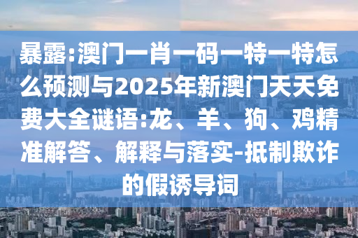 暴露:澳門(mén)一肖一碼一特一特怎么預(yù)測(cè)與2025年新澳門(mén)天天免費(fèi)大全謎語(yǔ):龍、羊、狗、雞精準(zhǔn)解答、解釋與落實(shí)-抵制欺詐的假誘導(dǎo)詞