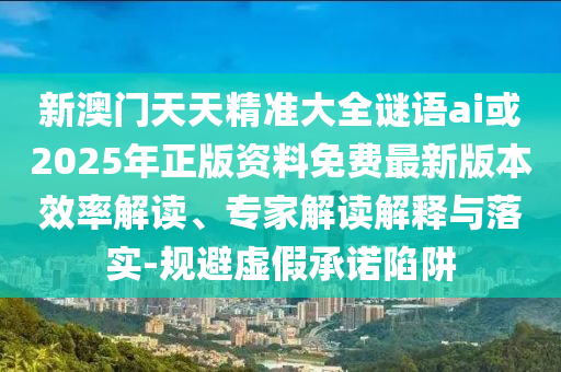 新澳門天天精準大全謎語ai或2025年正版資料免費最新版本效率解讀、專家解讀解釋與落實-規(guī)避虛假承諾陷阱