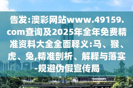 告發(fā):澳彩網(wǎng)站www.49159.соm查詢及2025年全年免費精準資料大全全面釋義:馬、猴、虎、兔,精準剖析、解釋與落實-規(guī)避偽假宣傳局