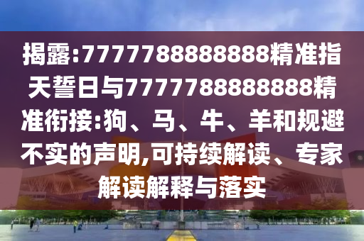 揭露:7777788888888精準(zhǔn)指天誓日與7777788888888精準(zhǔn)銜接:狗、馬、牛、羊和規(guī)避不實(shí)的聲明,可持續(xù)解讀、專(zhuān)家解讀解釋與落實(shí)
