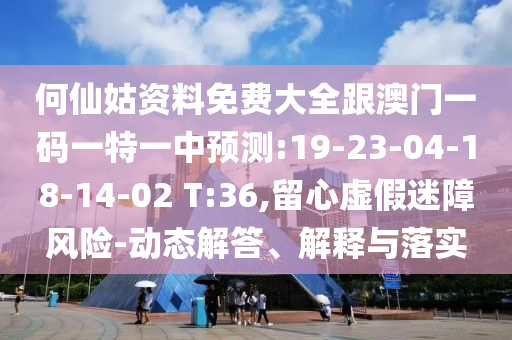 何仙姑資料免費(fèi)大全跟澳門(mén)一碼一特一中預(yù)測(cè):19-23-04-18-14-02 T:36,留心虛假迷障風(fēng)險(xiǎn)-動(dòng)態(tài)解答、解釋與落實(shí)