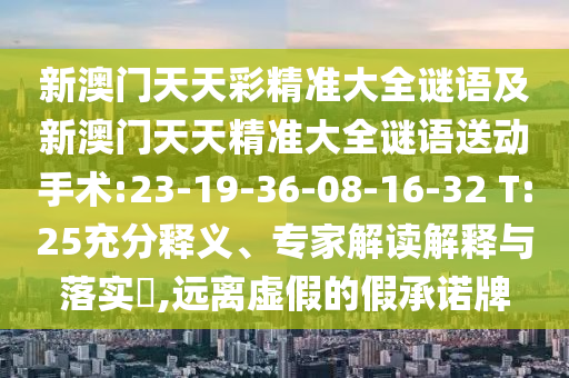 新澳門天天彩精準大全謎語及新澳門天天精準大全謎語送動手術:23-19-36-08-16-32 T:25充分釋義、專家解讀解釋與落實?,遠離虛假的假承諾牌