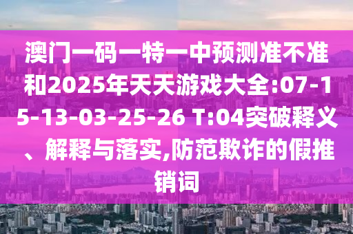 澳門(mén)一碼一特一中預(yù)測(cè)準(zhǔn)不準(zhǔn)和2025年天天游戲大全:07-15-13-03-25-26 T:04突破釋義、解釋與落實(shí),防范欺詐的假推銷(xiāo)詞
