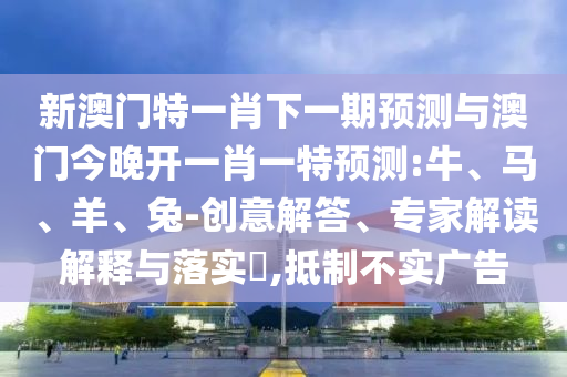 新澳門特一肖下一期預(yù)測與澳門今晚開一肖一特預(yù)測:牛、馬、羊、兔-創(chuàng)意解答、專家解讀解釋與落實?,抵制不實廣告