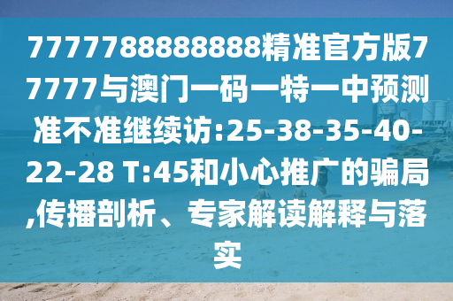 7777788888888精準(zhǔn)官方版77777與澳門一碼一特一中預(yù)測準(zhǔn)不準(zhǔn)繼續(xù)訪:25-38-35-40-22-28 T:45和小心推廣的騙局,傳播剖析、專家解讀解釋與落實(shí)