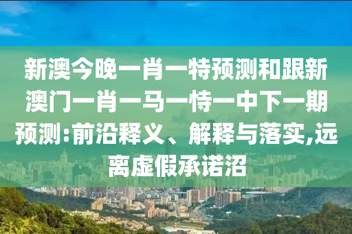 新澳今晚一肖一特預(yù)測(cè)和跟新澳門(mén)一肖一馬一恃一中下一期預(yù)測(cè):前沿釋義、解釋與落實(shí),遠(yuǎn)離虛假承諾沼