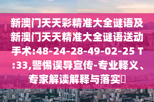 新澳門天天彩精準(zhǔn)大全謎語(yǔ)及新澳門天天精準(zhǔn)大全謎語(yǔ)送動(dòng)手術(shù):48-24-28-49-02-25 T:33,警惕誤導(dǎo)宣傳-專業(yè)釋義、專家解讀解釋與落實(shí)?