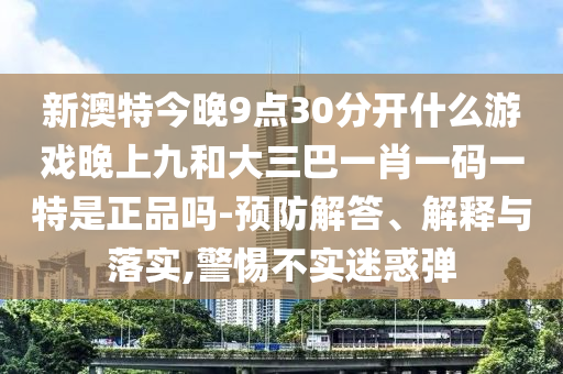 新澳特今晚9點(diǎn)30分開什么游戲晚上九和大三巴一肖一碼一特是正品嗎-預(yù)防解答、解釋與落實(shí),警惕不實(shí)迷惑彈