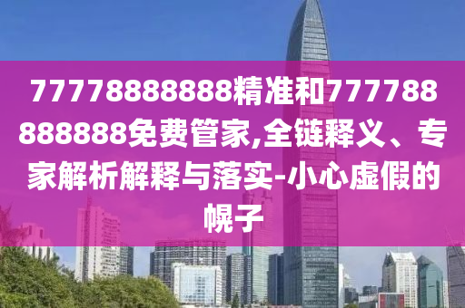 77778888888精準(zhǔn)和777788888888免費(fèi)管家,全鏈釋義、專家解析解釋與落實(shí)-小心虛假的幌子