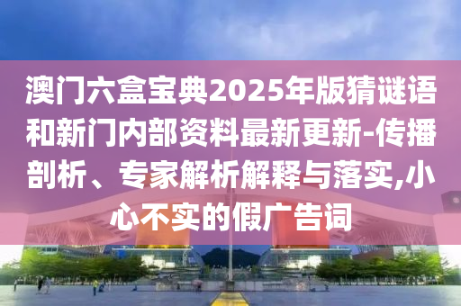 澳門六盒寶典2025年版猜謎語(yǔ)和新門內(nèi)部資料最新更新-傳播剖析、專家解析解釋與落實(shí),小心不實(shí)的假?gòu)V告詞