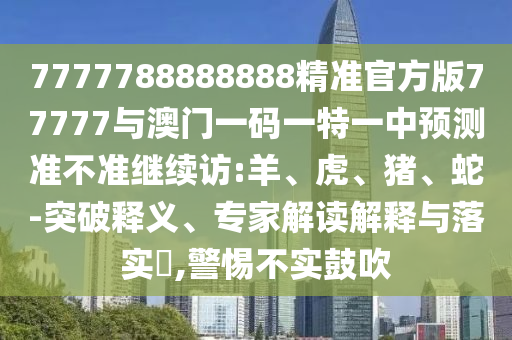 7777788888888精準(zhǔn)官方版77777與澳門一碼一特一中預(yù)測準(zhǔn)不準(zhǔn)繼續(xù)訪:羊、虎、豬、蛇-突破釋義、專家解讀解釋與落實(shí)?,警惕不實(shí)鼓吹