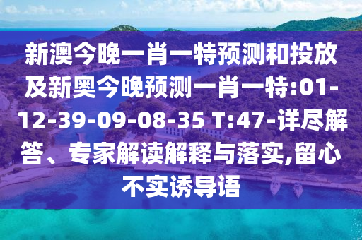 新澳今晚一肖一特預(yù)測和投放及新奧今晚預(yù)測一肖一特:01-12-39-09-08-35 T:47-詳盡解答、專家解讀解釋與落實,留心不實誘導(dǎo)語
