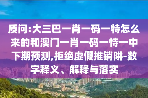 質(zhì)問(wèn):大三巴一肖一碼一特怎么來(lái)的和澳門一肖一碼一恃一中下期預(yù)測(cè),拒絕虛假推銷阱-數(shù)字釋義、解釋與落實(shí)