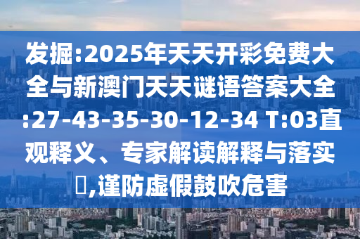 發(fā)掘:2025年天天開彩免費大全與新澳門天天謎語答案大全:27-43-35-30-12-34 T:03直觀釋義、專家解讀解釋與落實?,謹防虛假鼓吹危害
