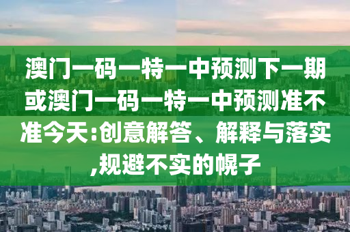 澳門一碼一特一中預(yù)測下一期或澳門一碼一特一中預(yù)測準(zhǔn)不準(zhǔn)今天:創(chuàng)意解答、解釋與落實(shí),規(guī)避不實(shí)的幌子