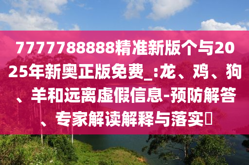 7777788888精準(zhǔn)新版?zhèn)€與2025年新奧正版免費_:龍