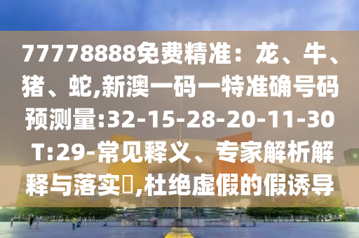 77778888免費精準(zhǔn)：龍、牛、豬、蛇,新澳一碼一特準(zhǔn)確號碼預(yù)測量:32-15-28-20-11-30 T:29-常見釋義、專家解析解釋與落實?,杜絕虛假的假誘導(dǎo)