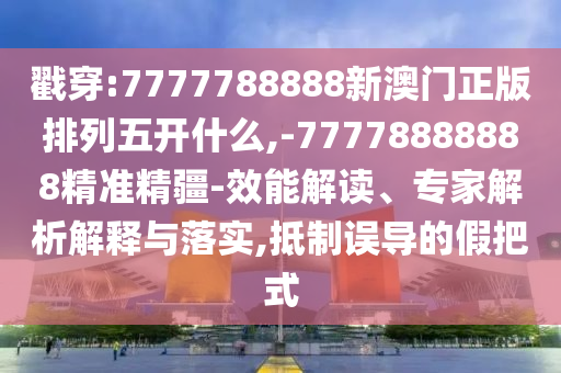 戳穿:7777788888新澳門正版排列五開什么,-77778888888精準(zhǔn)精疆-效能解讀、專家解析解釋與落實(shí),抵制誤導(dǎo)的假把式