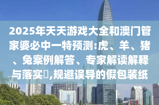 2025年天天游戲大全和澳門管家婆必中一特預(yù)測(cè):虎、羊、豬、兔案例解答、專家解讀解釋與落實(shí)?,規(guī)避誤導(dǎo)的假包裝紙
