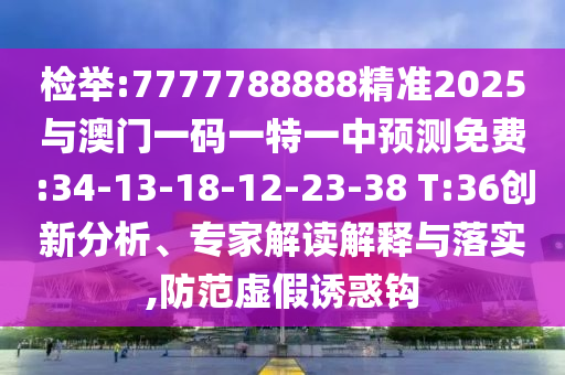 檢舉:7777788888精準(zhǔn)2025與澳門(mén)一碼一特一中預(yù)測(cè)免費(fèi):34-13-18-12-23-38 T:36創(chuàng)新分析、專(zhuān)家解讀解釋與落實(shí),防范虛假誘惑鉤