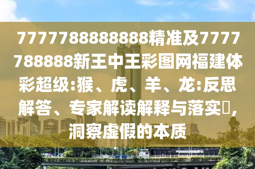7777788888888精準(zhǔn)及7777788888新王中王彩圖網(wǎng)福建體彩超級(jí):猴、虎、羊、龍:反思解答、專(zhuān)家解讀解釋與落實(shí)?,洞察虛假的本質(zhì)