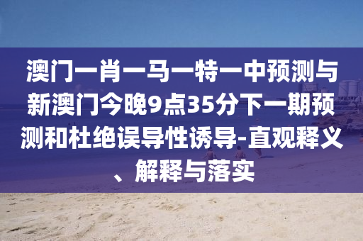 澳門一肖一馬一特一中預(yù)測與新澳門今晚9點(diǎn)35分下一期預(yù)測和杜絕誤導(dǎo)性誘導(dǎo)-直觀釋義、解釋與落實(shí)